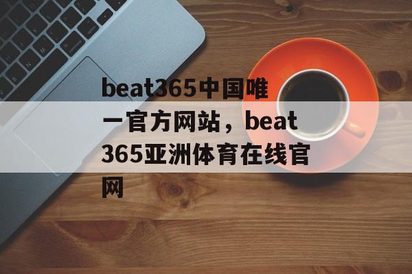 beat365中国唯一官方网站，beat365亚洲体育在线官网